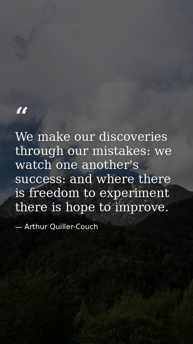 We make our discoveries through our mistakes: we watch one another's success: and where there is freedom to experiment t — Arthur Quiller-Couch