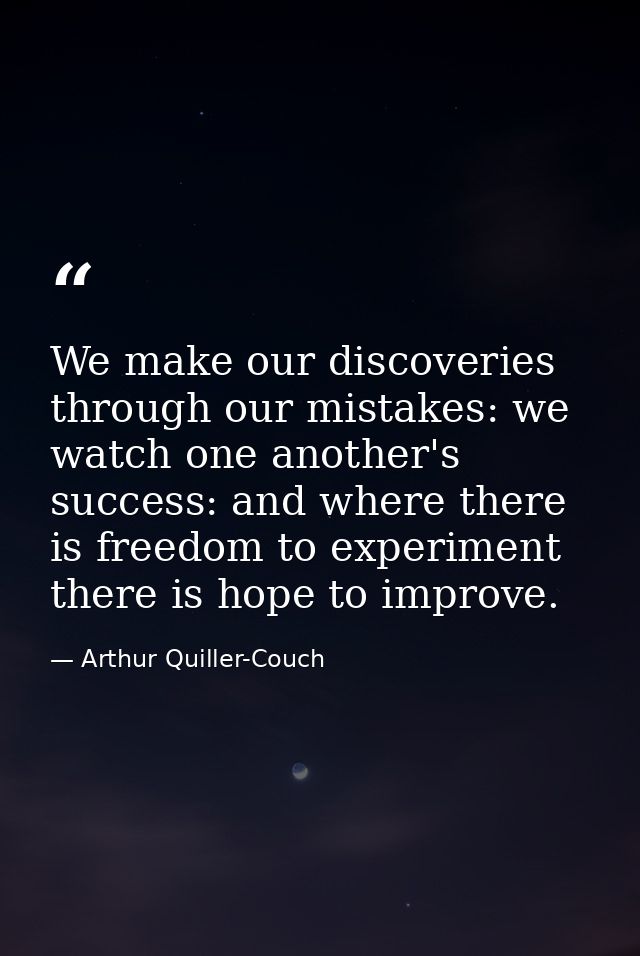 We make our discoveries through our mistakes: we watch one another's success: and where there is freedom to experiment t — Arthur Quiller-Couch