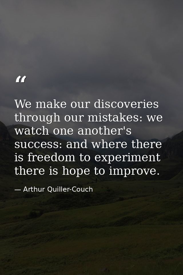 We make our discoveries through our mistakes: we watch one another's success: and where there is freedom to experiment t — Arthur Quiller-Couch