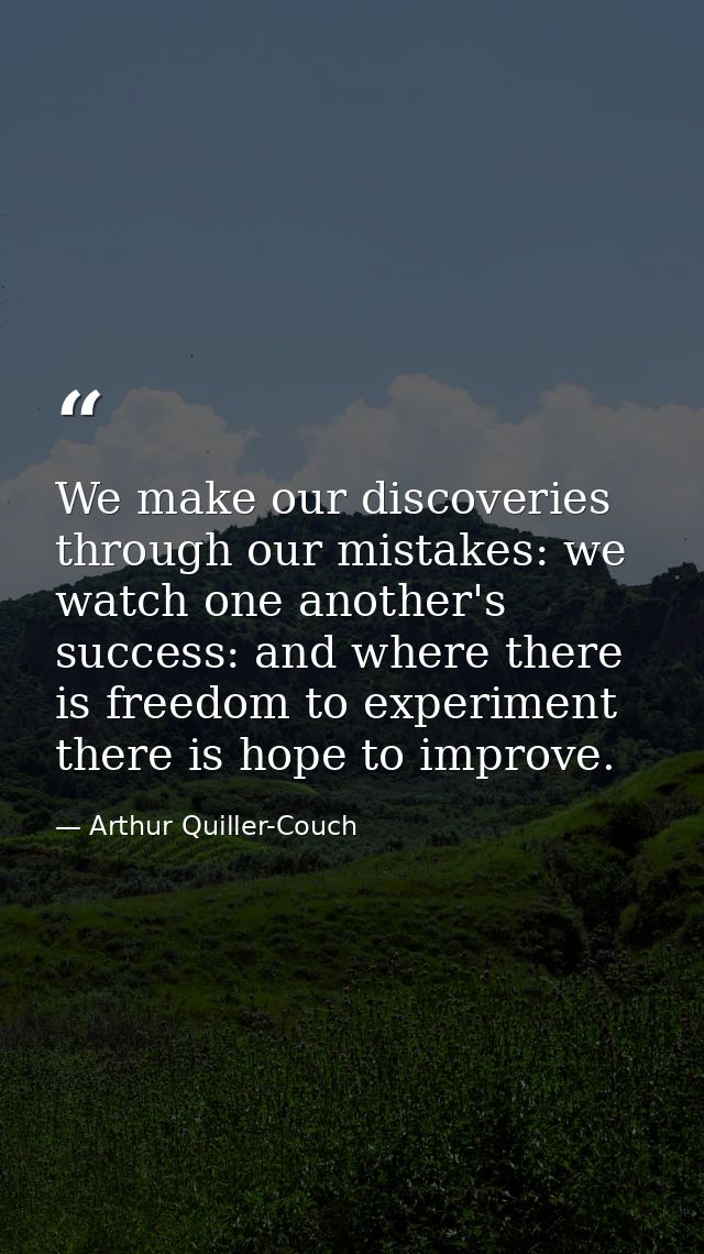 We make our discoveries through our mistakes: we watch one another's success: and where there is freedom to experiment t — Arthur Quiller-Couch