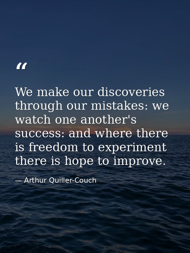 We make our discoveries through our mistakes: we watch one another's success: and where there is freedom to experiment t — Arthur Quiller-Couch