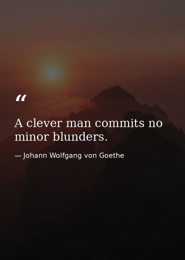 A clever man commits no minor blunders. — Johann Wolfgang von Goethe