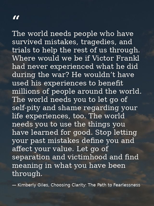 The world needs people who have survived mistakes, tragedies, and trials to help the rest of us through. Where would we  — Kimberly Giles, Choosing Clarity: The Path to Fearlessness