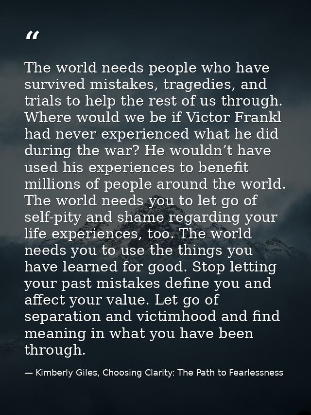 The world needs people who have survived mistakes, tragedies, and trials to help the rest of us through. Where would we  — Kimberly Giles, Choosing Clarity: The Path to Fearlessness