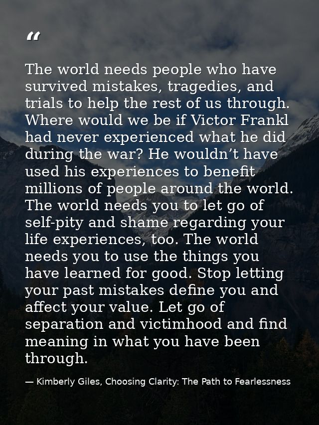 The world needs people who have survived mistakes, tragedies, and trials to help the rest of us through. Where would we  — Kimberly Giles, Choosing Clarity: The Path to Fearlessness