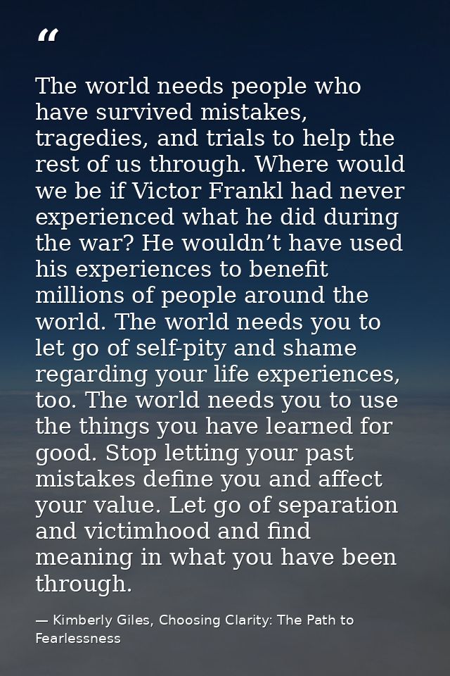 The world needs people who have survived mistakes, tragedies, and trials to help the rest of us through. Where would we  — Kimberly Giles, Choosing Clarity: The Path to Fearlessness