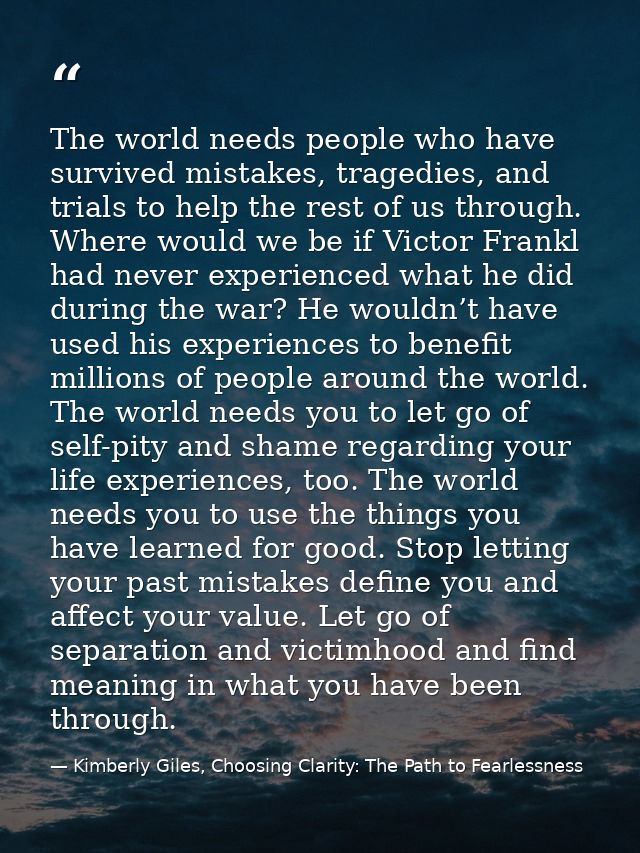 The world needs people who have survived mistakes, tragedies, and trials to help the rest of us through. Where would we  — Kimberly Giles, Choosing Clarity: The Path to Fearlessness