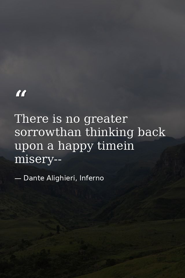There is no greater sorrowthan thinking back upon a happy timein misery-- — Dante Alighieri, Inferno
