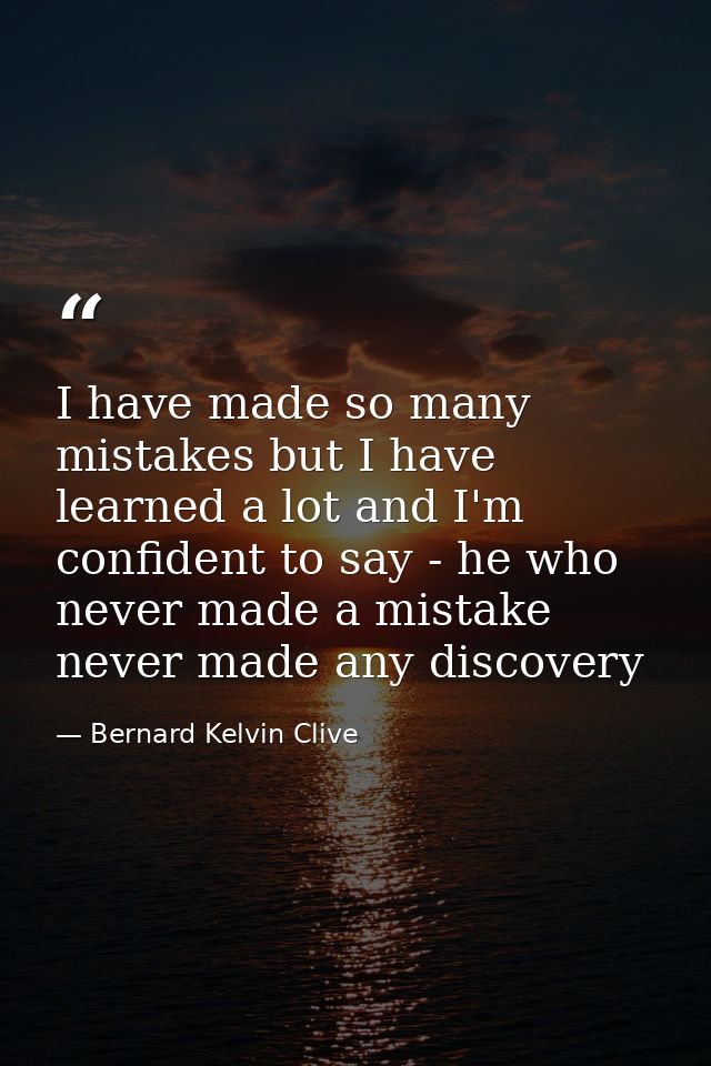 I have made so many mistakes but I have learned a lot and I'm confident to say - he who never made a mistake never made  — Bernard Kelvin Clive