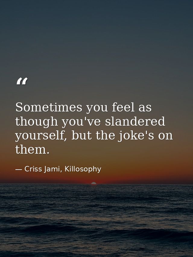 Sometimes you feel as though you've slandered yourself, but the joke's on them. — Criss Jami, Killosophy