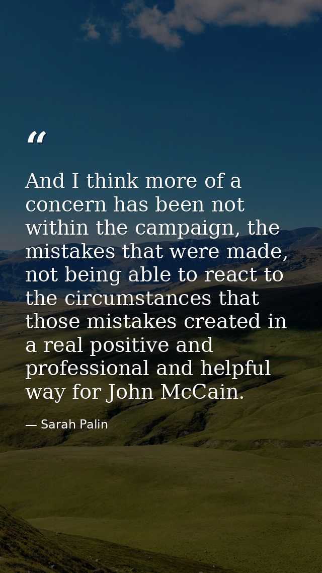 And I think more of a concern has been not within the campaign, the mistakes that were made, not being able to react to  — Sarah Palin