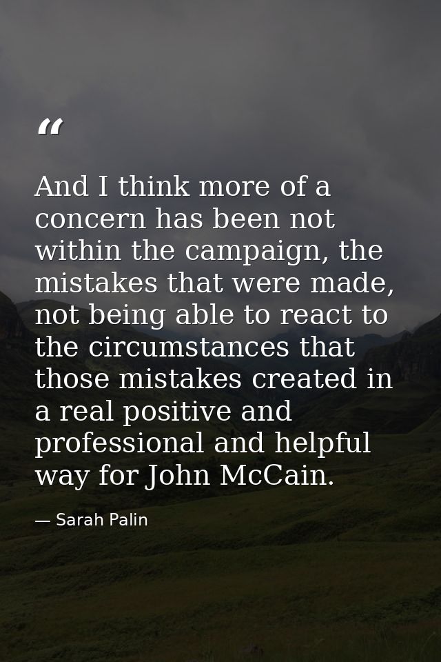 And I think more of a concern has been not within the campaign, the mistakes that were made, not being able to react to  — Sarah Palin