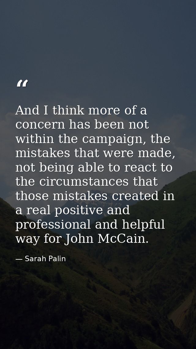 And I think more of a concern has been not within the campaign, the mistakes that were made, not being able to react to  — Sarah Palin