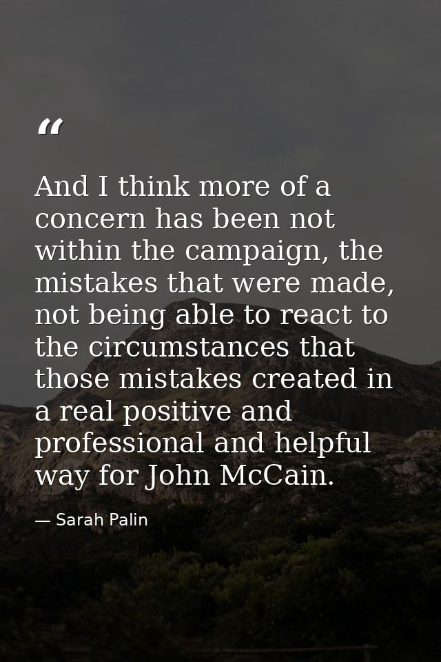 And I think more of a concern has been not within the campaign, the mistakes that were made, not being able to react to  — Sarah Palin