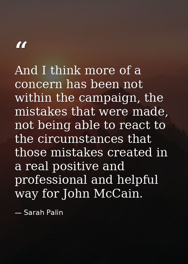 And I think more of a concern has been not within the campaign, the mistakes that were made, not being able to react to  — Sarah Palin