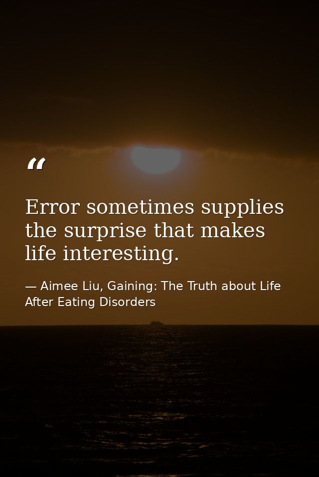Error sometimes supplies the surprise that makes life interesting. — Aimee Liu, Gaining: The Truth about Life After Eating Disorders