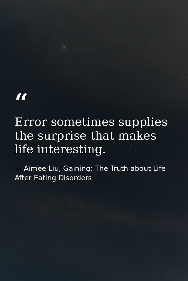 Error sometimes supplies the surprise that makes life interesting. — Aimee Liu, Gaining: The Truth about Life After Eating Disorders