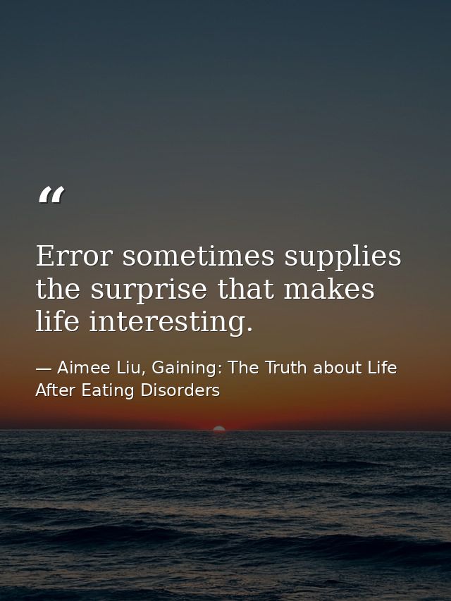 Error sometimes supplies the surprise that makes life interesting. — Aimee Liu, Gaining: The Truth about Life After Eating Disorders