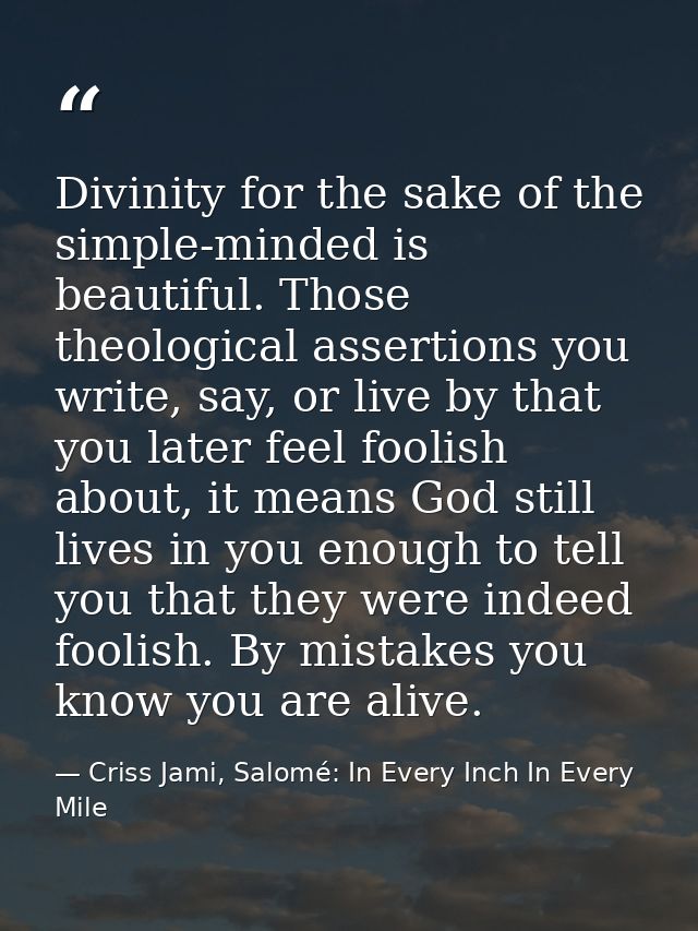 Divinity for the sake of the simple-minded is beautiful. Those theological assertions you write, say, or live by that yo — Criss Jami, Salomé: In Every Inch In Every Mile