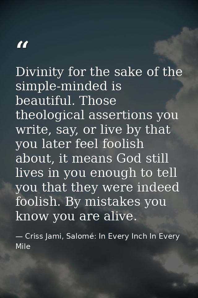 Divinity for the sake of the simple-minded is beautiful. Those theological assertions you write, say, or live by that yo — Criss Jami, Salomé: In Every Inch In Every Mile