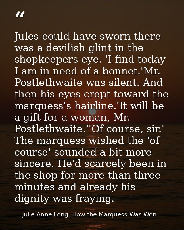 Jules could have sworn there was a devilish glint in the shopkeepers eye. 'I find today I am in need of a bonnet.'Mr. Po — Julie Anne Long, How the Marquess Was Won