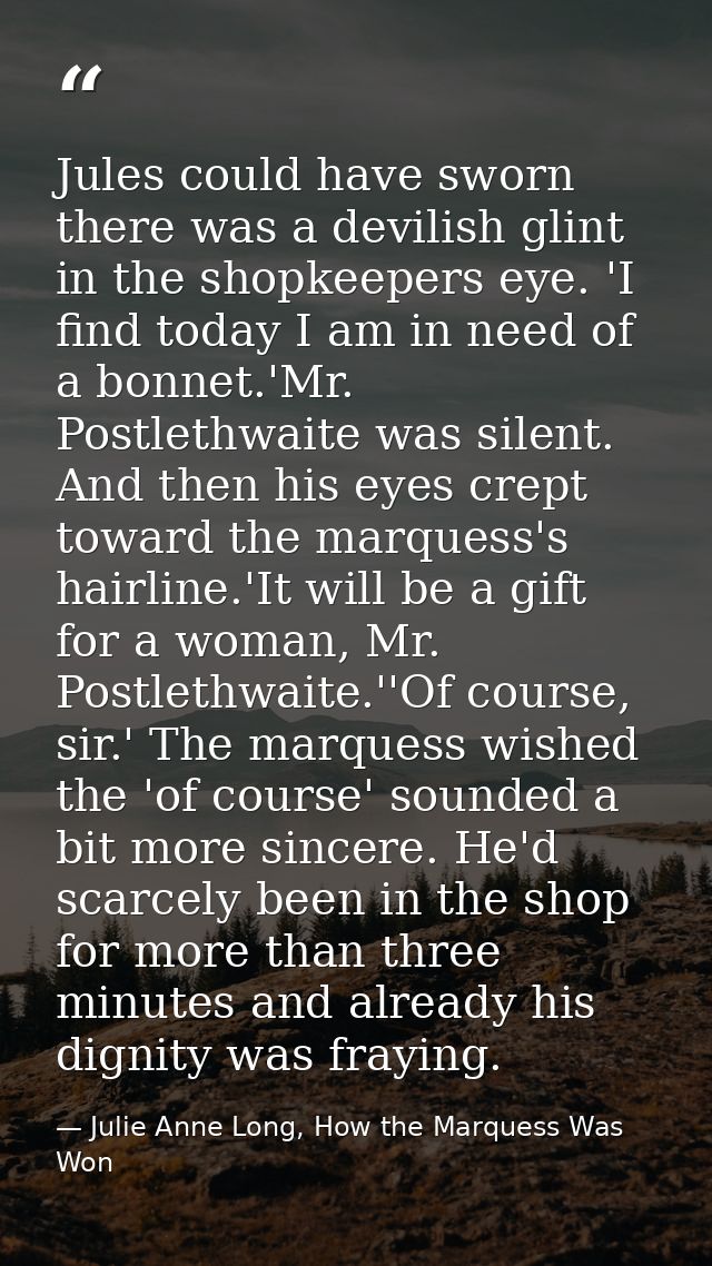 Jules could have sworn there was a devilish glint in the shopkeepers eye. 'I find today I am in need of a bonnet.'Mr. Po — Julie Anne Long, How the Marquess Was Won