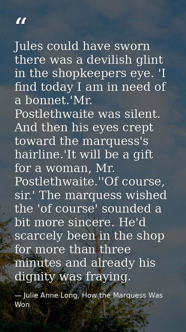 Jules could have sworn there was a devilish glint in the shopkeepers eye. 'I find today I am in need of a bonnet.'Mr. Po — Julie Anne Long, How the Marquess Was Won