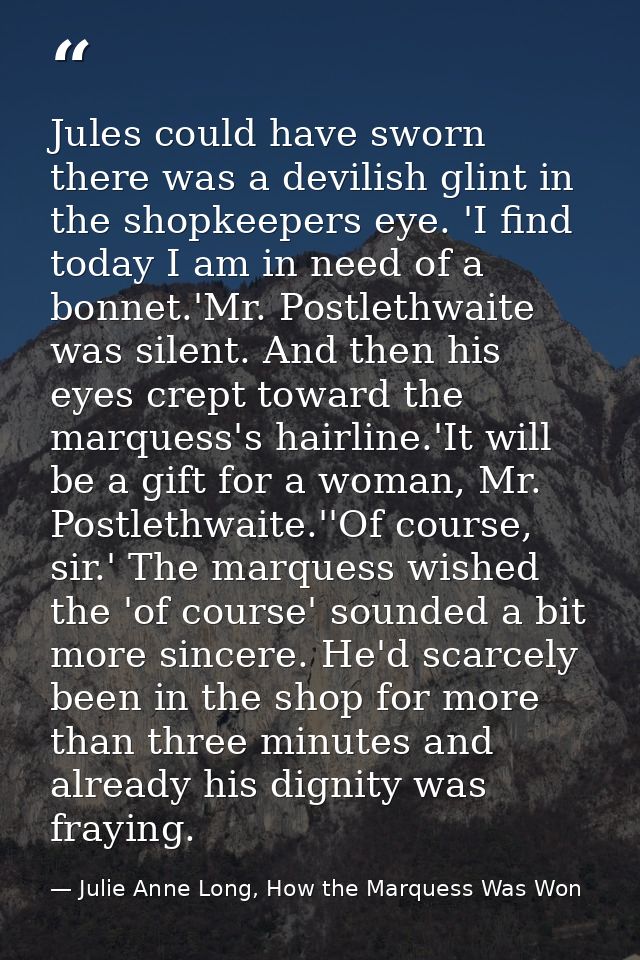 Jules could have sworn there was a devilish glint in the shopkeepers eye. 'I find today I am in need of a bonnet.'Mr. Po — Julie Anne Long, How the Marquess Was Won