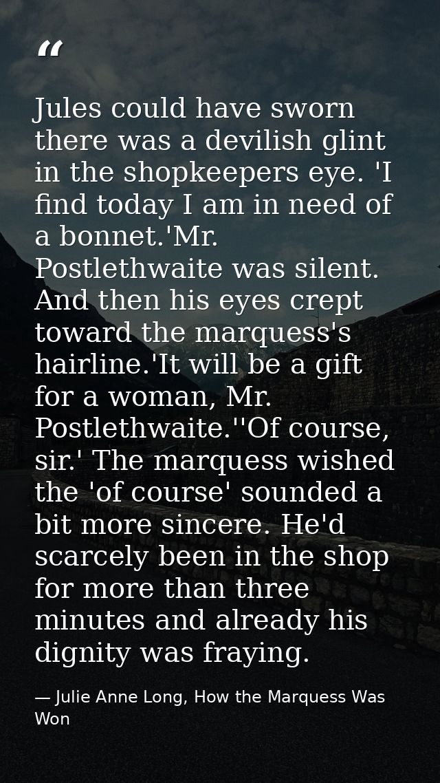 Jules could have sworn there was a devilish glint in the shopkeepers eye. 'I find today I am in need of a bonnet.'Mr. Po — Julie Anne Long, How the Marquess Was Won