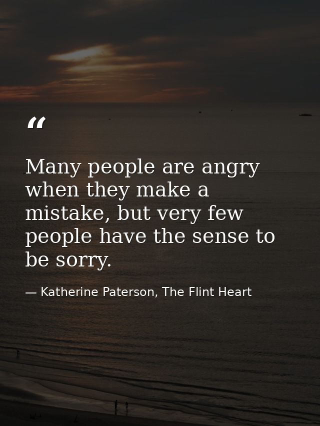 Many people are angry when they make a mistake, but very few people have the sense to be sorry. — Katherine Paterson, The Flint Heart