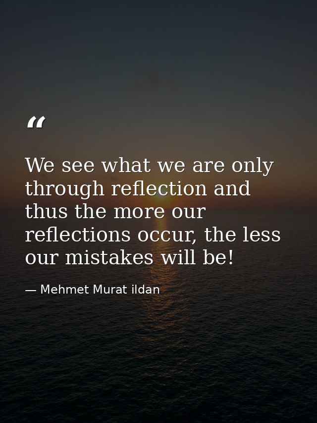 We see what we are only through reflection and thus the more our reflections occur, the less our mistakes will be! — Mehmet Murat ildan