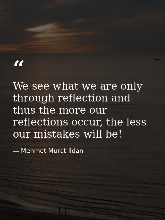 We see what we are only through reflection and thus the more our reflections occur, the less our mistakes will be! — Mehmet Murat ildan