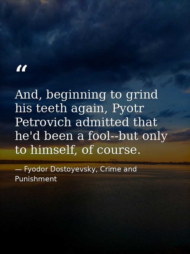 And, beginning to grind his teeth again, Pyotr Petrovich admitted that he'd been a fool--but only to himself, of course. — Fyodor Dostoyevsky, Crime and Punishment