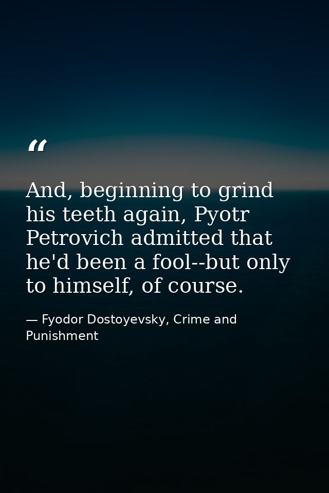 And, beginning to grind his teeth again, Pyotr Petrovich admitted that he'd been a fool--but only to himself, of course. — Fyodor Dostoyevsky, Crime and Punishment