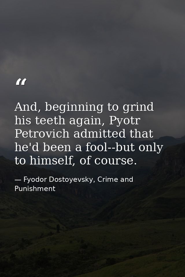 And, beginning to grind his teeth again, Pyotr Petrovich admitted that he'd been a fool--but only to himself, of course. — Fyodor Dostoyevsky, Crime and Punishment