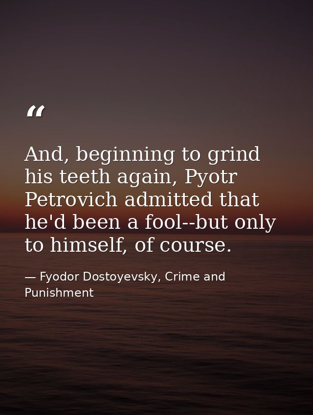 And, beginning to grind his teeth again, Pyotr Petrovich admitted that he'd been a fool--but only to himself, of course. — Fyodor Dostoyevsky, Crime and Punishment