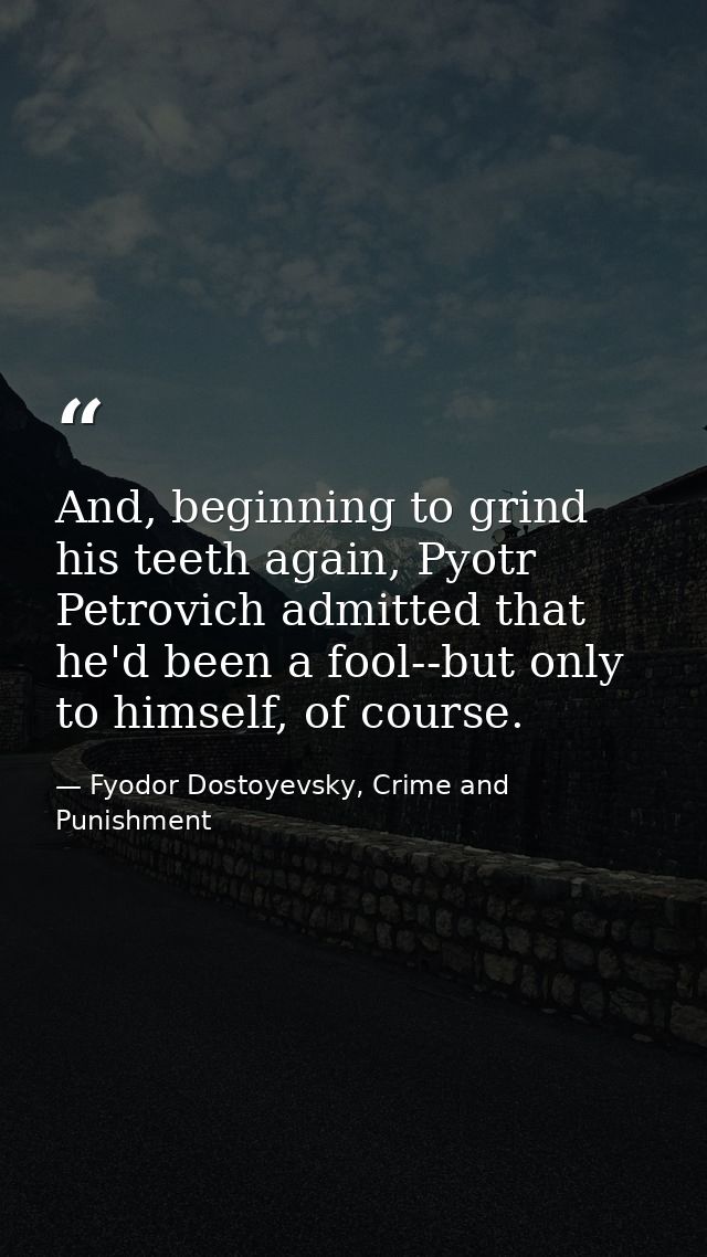 And, beginning to grind his teeth again, Pyotr Petrovich admitted that he'd been a fool--but only to himself, of course. — Fyodor Dostoyevsky, Crime and Punishment