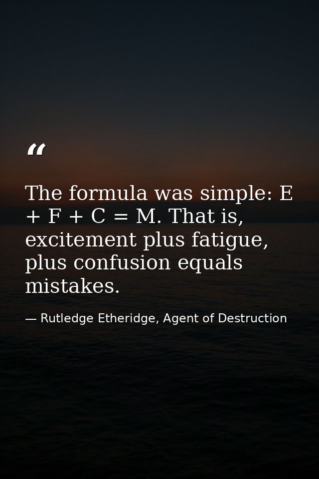 The formula was simple: E + F + C = M. That is, excitement plus fatigue, plus confusion equals mistakes. — Rutledge Etheridge, Agent of Destruction