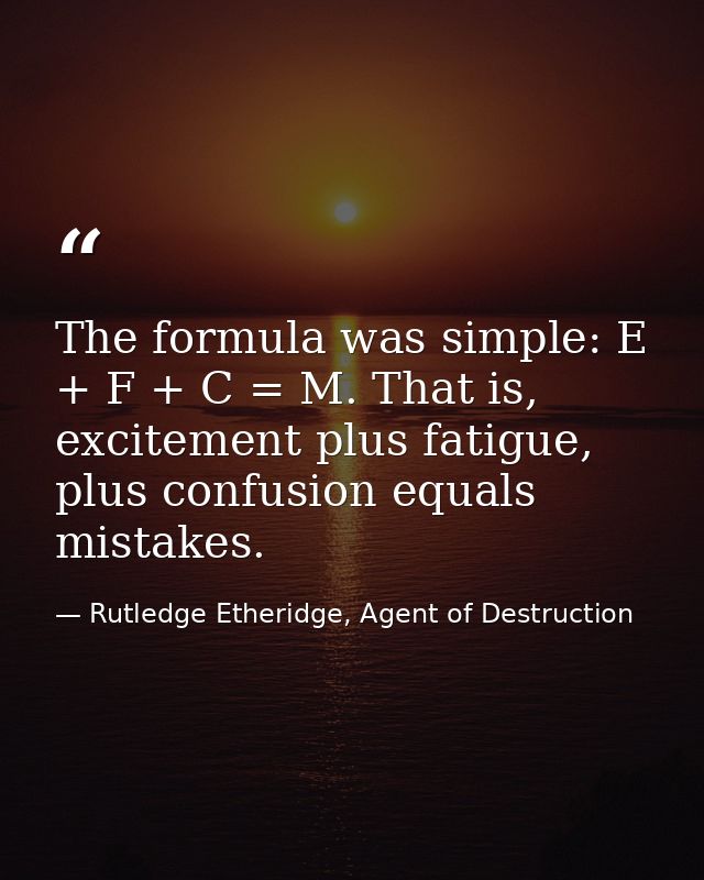 The formula was simple: E + F + C = M. That is, excitement plus fatigue, plus confusion equals mistakes. — Rutledge Etheridge, Agent of Destruction