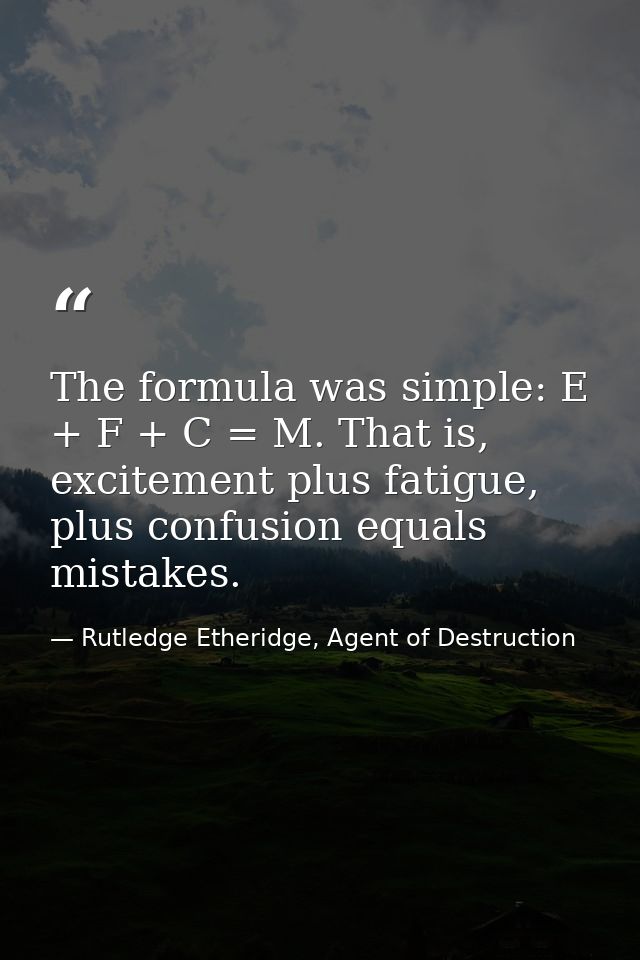 The formula was simple: E + F + C = M. That is, excitement plus fatigue, plus confusion equals mistakes. — Rutledge Etheridge, Agent of Destruction