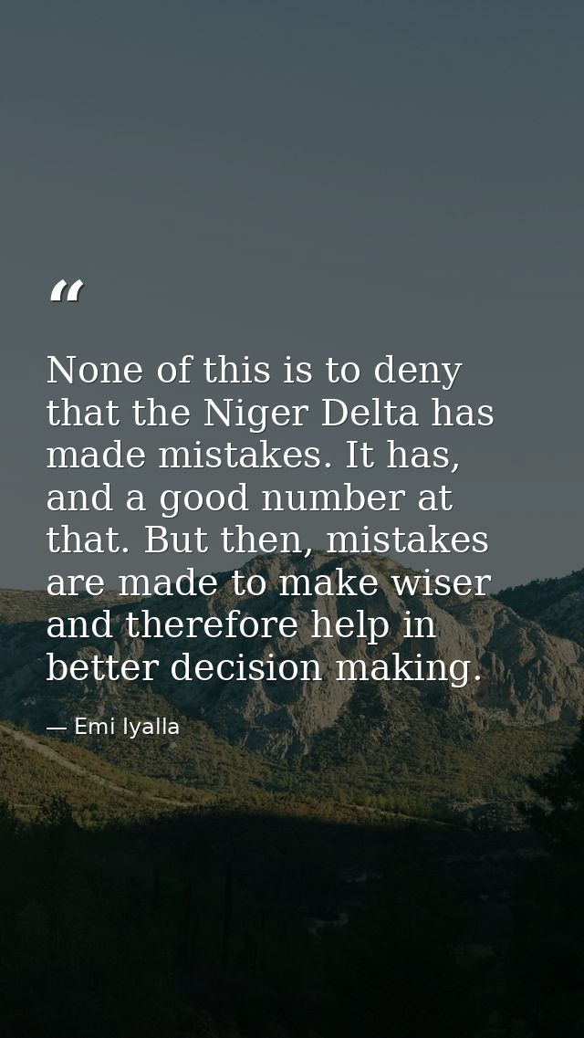 None of this is to deny that the Niger Delta has made mistakes. It has, and a good number at that. But then, mistakes ar — Emi Iyalla