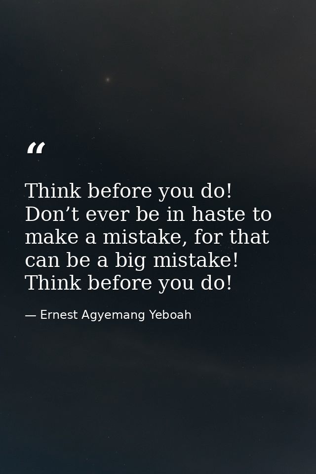 Think before you do! Don’t ever be in haste to make a mistake, for that can be a big mistake! Think before you do! — Ernest Agyemang Yeboah