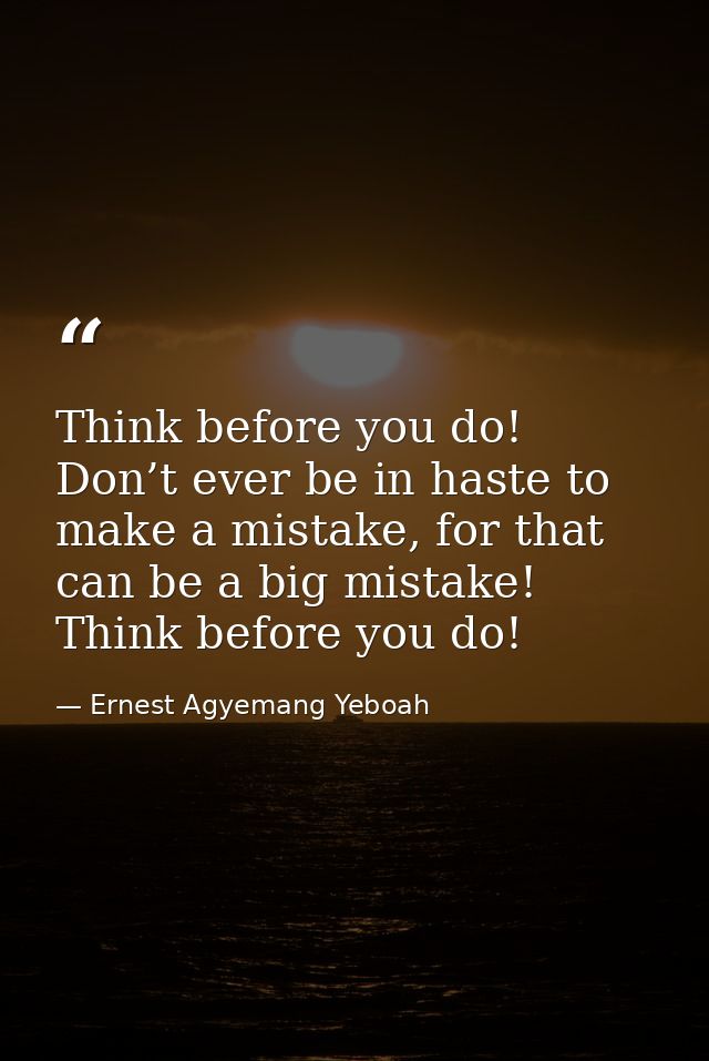 Think before you do! Don’t ever be in haste to make a mistake, for that can be a big mistake! Think before you do! — Ernest Agyemang Yeboah