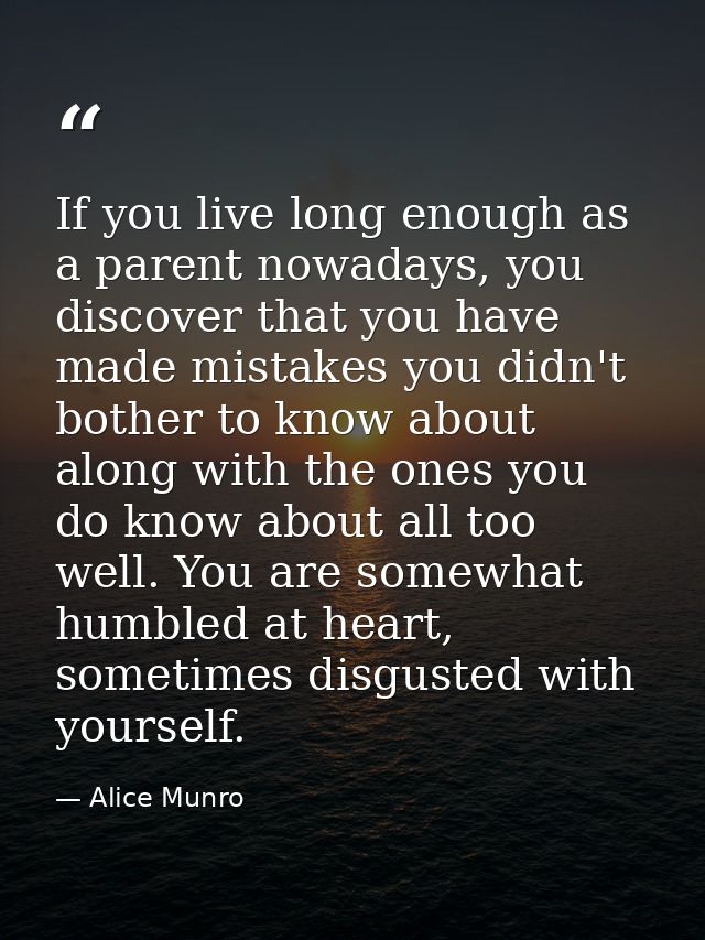 If you live long enough as a parent nowadays, you discover that you have made mistakes you didn't bother to know about a — Alice Munro