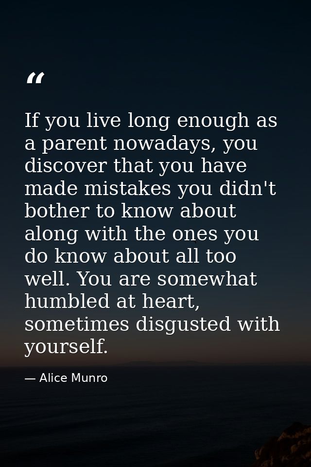 If you live long enough as a parent nowadays, you discover that you have made mistakes you didn't bother to know about a — Alice Munro