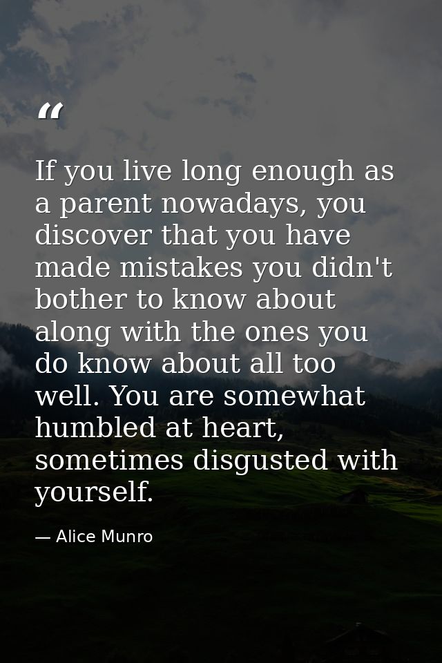 If you live long enough as a parent nowadays, you discover that you have made mistakes you didn't bother to know about a — Alice Munro