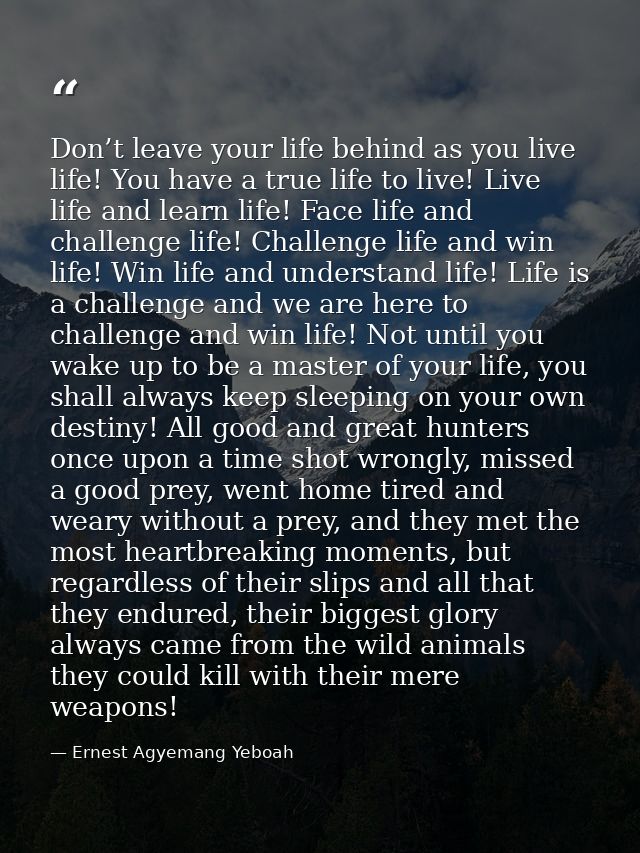 Don’t leave your life behind as you live life! You have a true life to live! Live life and learn life! Face life and cha — Ernest Agyemang Yeboah