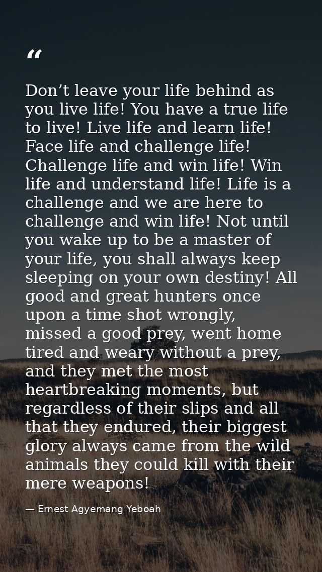 Don’t leave your life behind as you live life! You have a true life to live! Live life and learn life! Face life and cha — Ernest Agyemang Yeboah