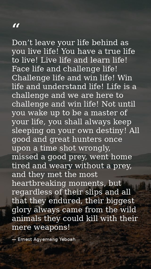 Don’t leave your life behind as you live life! You have a true life to live! Live life and learn life! Face life and cha — Ernest Agyemang Yeboah