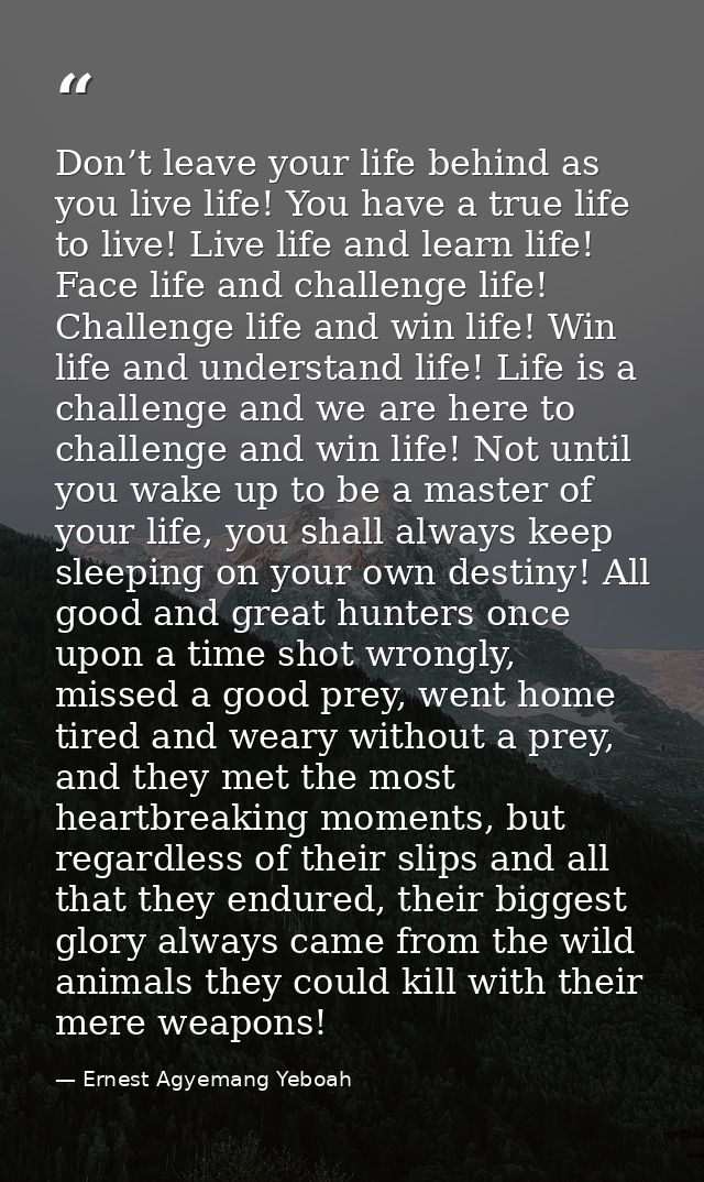 Don’t leave your life behind as you live life! You have a true life to live! Live life and learn life! Face life and cha — Ernest Agyemang Yeboah